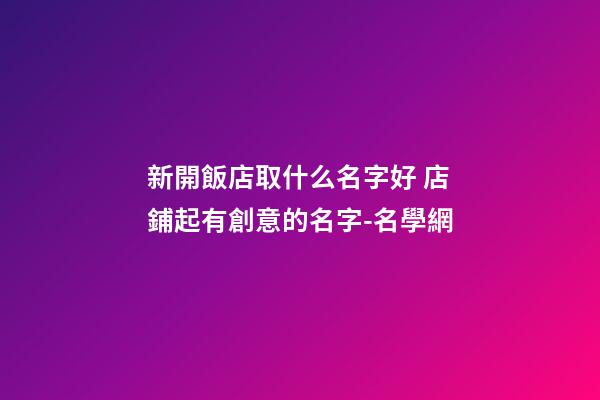 新開飯店取什么名字好 店鋪起有創意的名字-名學網-第1張-店鋪起名-玄機派